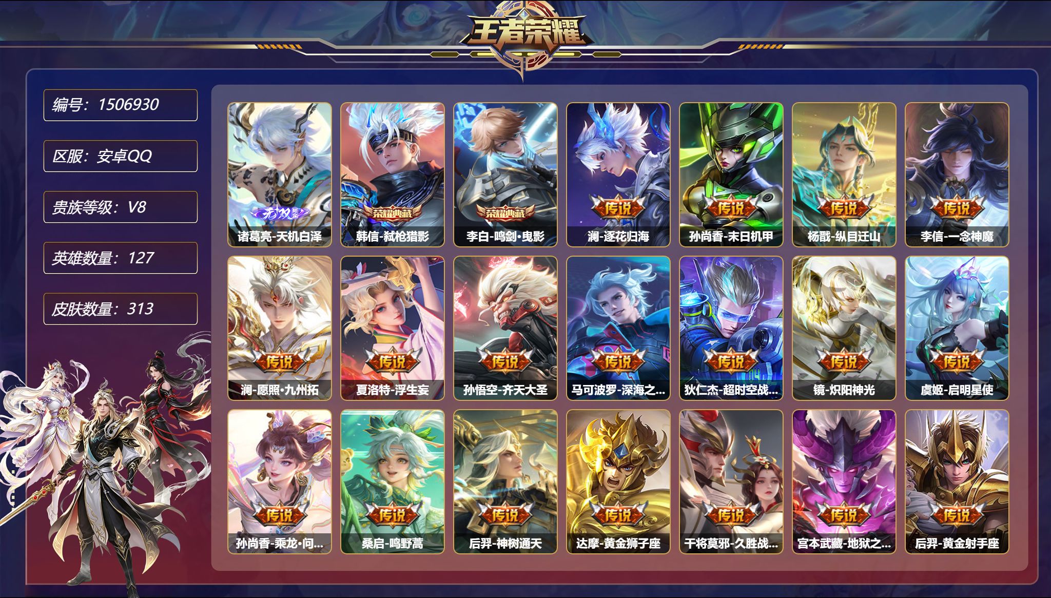 【18传说313皮肤2典藏1无双1星元逐花归海一念神魔九州拓问璇玑 秒换绑不用等】安卓Q-127英雄【2水晶】弑枪猎影 鸣剑·曳影【1无双】天机白泽【1星元】宫本武藏-幽冥之眼【18传说】逐花归海 末日机甲 纵目迁山 一念神魔 愿照·九州拓 浮生妄 齐天大圣 深海之息 超时空战士 炽阳神光 启明星使 乘龙·问璇玑 鸣野蒿 神树通天 黄金狮子座 久胜战神 地狱之眼 黄金射手座【9
