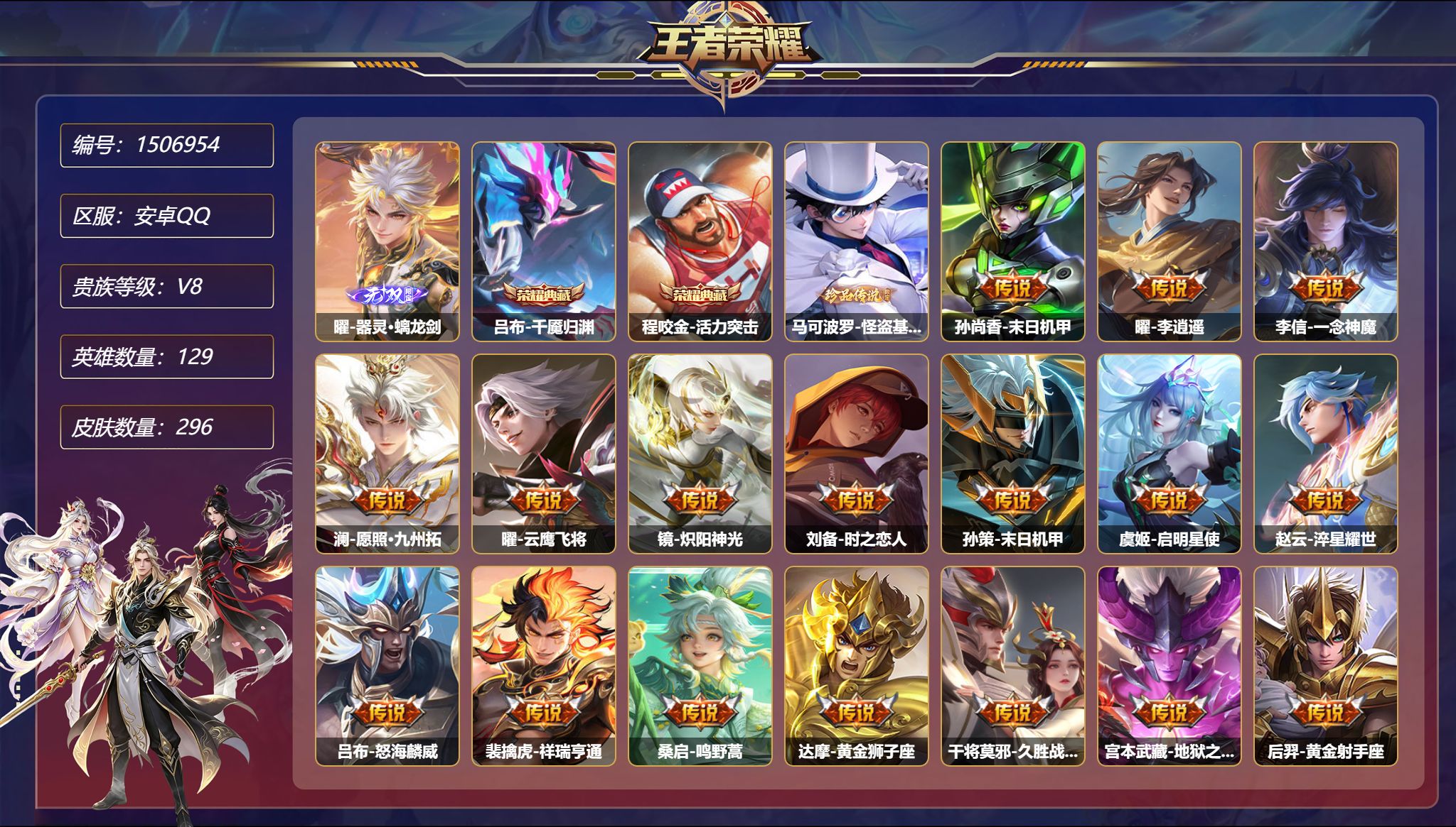 【20传说296皮肤2典藏1无双2星元1珍品 秒换绑不用等】安卓Q-129英雄【2水晶】千魇归渊 活力突击【1无双】器灵·螭龙剑【1珍品传说】怪盗基德【2星元】孙尚香-未来机甲 宫本武藏-幽冥之眼【20传说】末日机甲 李逍遥 一念神魔 愿照·九州拓 云鹰飞将 炽阳神光 时之恋人 启明星使 淬星耀世 怒海麟威 祥瑞亨通 鸣野蒿 黄金狮子座 久胜战神 地狱之眼 黄金射手座 冠军飞将