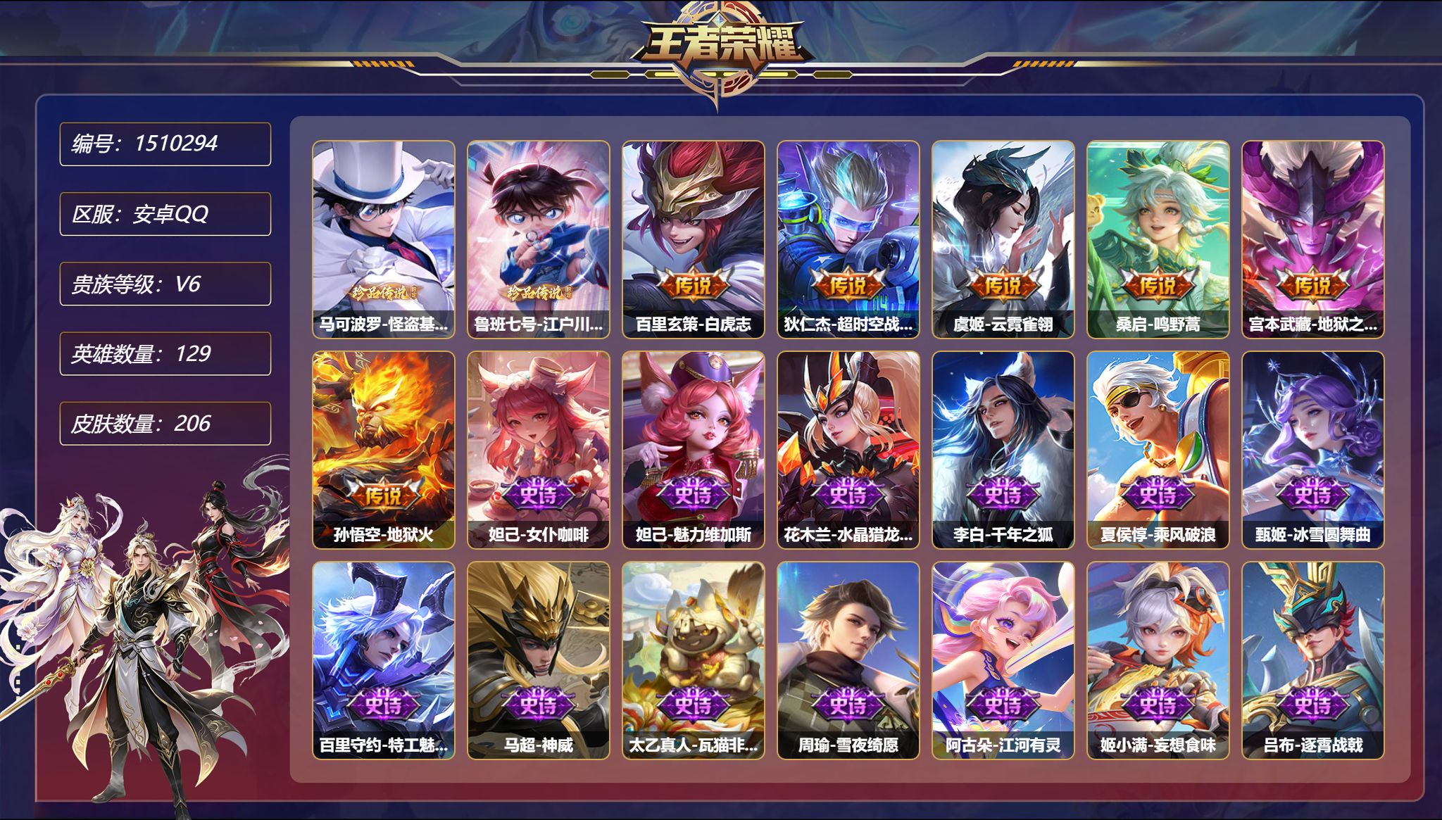 【2珍品206皮肤2星元6传说 怪盗基德 柯南 白虎志 秒换绑不用等】安卓Q-129英雄【2珍品传说】怪盗基德 江户川柯南【2星元】孙悟空-幽冥火 宫本武藏-幽冥之眼【6传说】白虎志 超时空战士 云霓雀翎 鸣野蒿 地狱之眼 地狱火【57史诗】女仆咖啡 魅力维加斯 水晶猎龙者 千年之狐 乘风破浪 冰雪圆舞曲 特工魅影 海之女神 神威 瓦猫非猫 雪夜绮愿 江河有灵 妄想食味 逐霄战