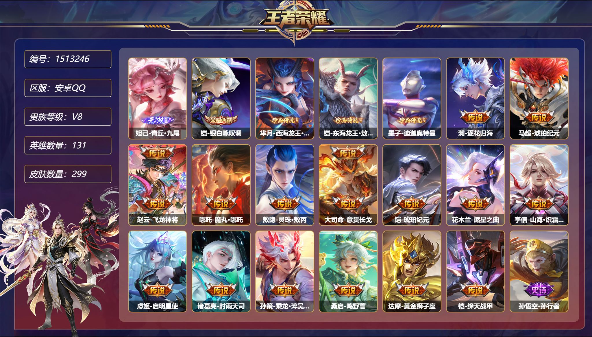 【1珍品无双2无双3珍品15传说299皮肤1典藏1星元 3天幕 秒换绑不用等】安卓Q-131英雄【1水晶】银白咏叹调【1珍品无双】云端乐园【2无双】雾影狼魂 青丘·九尾【3珍品传说】西海龙王·敖闰 东海龙王·敖光 迪迦奥特曼【1星元】诸葛亮-岁雨灵司【15传说】逐花归海 琥珀纪元 飞龙神将 魔丸·哪吒 灵珠·敖丙 意贯长戈 燃星之曲 山海·炽霜斩 启明星使 时雨天司 乘龙·淬吴