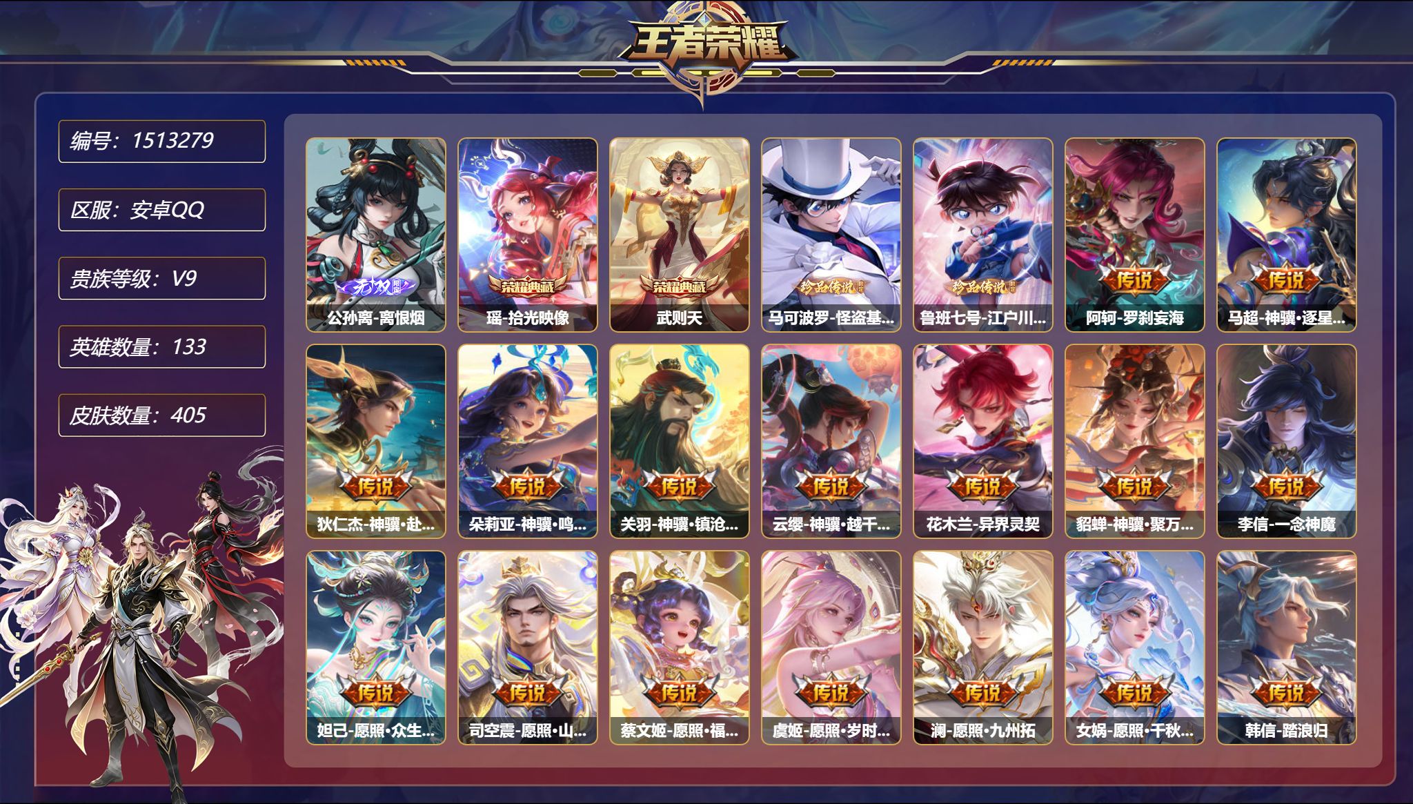 可二次  【1无双2珍品42传说405皮肤2典藏2星元 满马年 满蛇年 秒换绑不用等】安卓Q-133英雄【2水晶】拾光映像 武则天【1无双】离恨烟【2珍品传说】怪盗基德 江户川柯南【2星元】伽罗-终焉的奏鸣 庄周-牧野星辉【42传说】罗刹妄海 神骥·逐星野 神骥·赴朔漠 神骥·鸣幻洲 神骥·镇沧海 神骥·越千峰 异界灵契 神骥·聚万邦 一念神魔 愿照·众生和 愿照·山河定 愿照