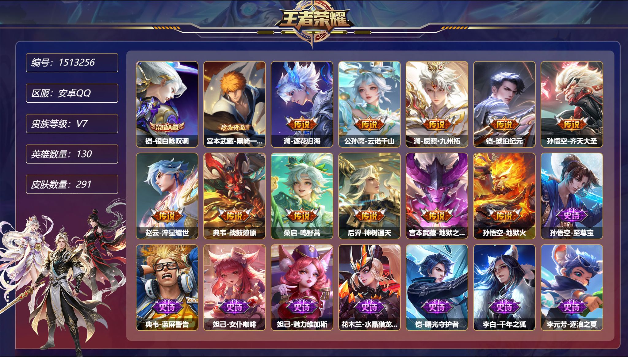 【1珍品291皮肤11传说1典藏3星元  1金标1万战 打野49段  秒换绑不用等】安卓Q-130英雄【1水晶】银白咏叹调【1珍品传说】黑崎一护【3星元】孙悟空-幽冥火 宫本武藏-幽冥之眼 刘备-时之思念【11传说】逐花归海 云诺千山 愿照·九州拓 琥珀纪元 齐天大圣 淬星耀世 战鼓燎原 鸣野蒿 神树通天 地狱之眼 地狱火【81史诗】至尊宝 女仆咖啡 魅力维加斯 水晶猎龙者 曙